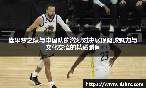 库里梦之队与中国队的激烈对决展现篮球魅力与文化交流的精彩瞬间
