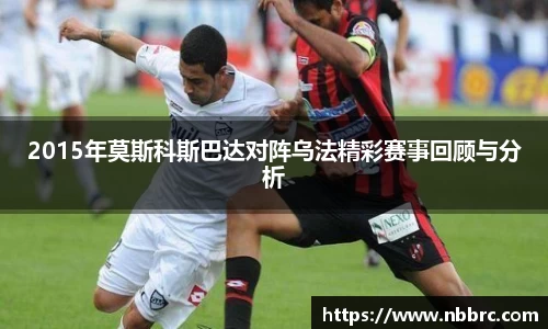 2015年莫斯科斯巴达对阵乌法精彩赛事回顾与分析
