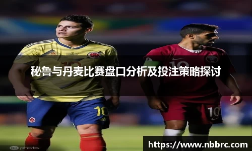 秘鲁与丹麦比赛盘口分析及投注策略探讨
