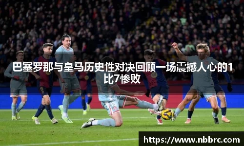 巴塞罗那与皇马历史性对决回顾一场震撼人心的1比7惨败