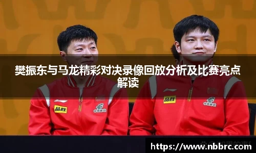 樊振东与马龙精彩对决录像回放分析及比赛亮点解读