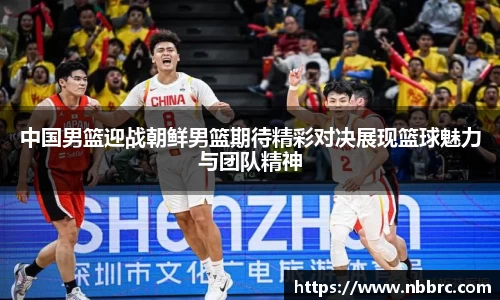 中国男篮迎战朝鲜男篮期待精彩对决展现篮球魅力与团队精神
