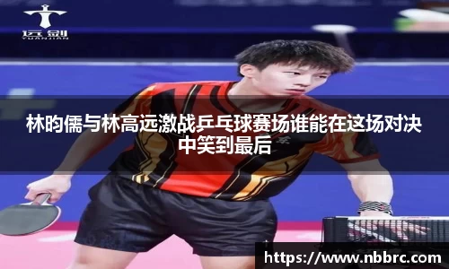 林昀儒与林高远激战乒乓球赛场谁能在这场对决中笑到最后