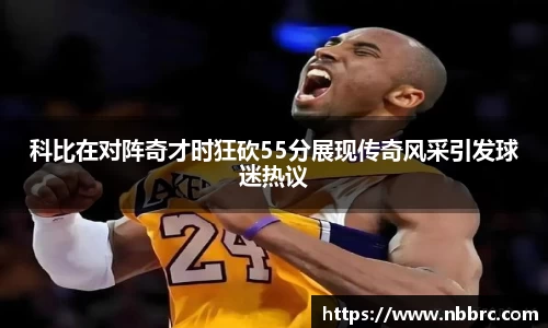 科比在对阵奇才时狂砍55分展现传奇风采引发球迷热议