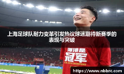 上海足球队耐力变革引发热议球迷期待新赛季的表现与突破